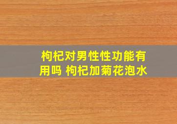 枸杞对男性性功能有用吗 枸杞加菊花泡水